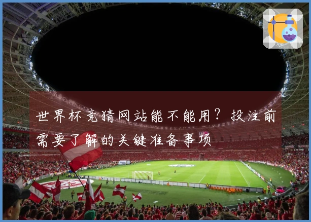 世界杯竞猜网站能不能用？投注前需要了解的关键准备事项