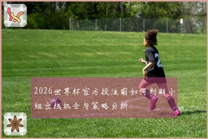 2026世界杯官方投注前如何判断小组出线机会与策略分析