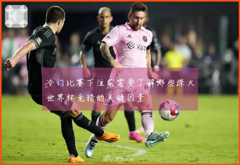 冷门比赛下注前需要了解哪些烽火世界杯竞猜的关键因素